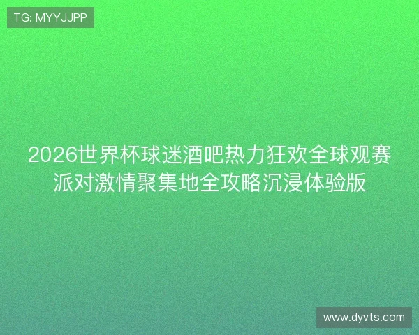 2026世界杯球迷酒吧热力狂欢全球观赛派对激情聚集地全攻略沉浸体验版